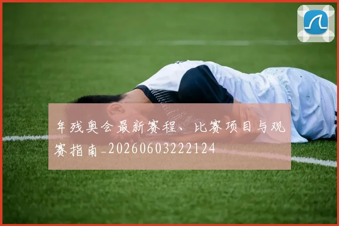 年残奥会最新赛程、比赛项目与观赛指南_20260603222124