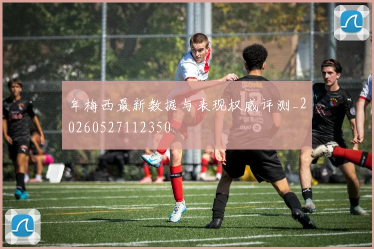 年梅西最新数据与表现权威评测_20260527112350
