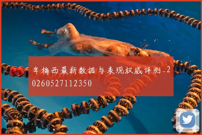 年梅西最新数据与表现权威评测_20260527112350